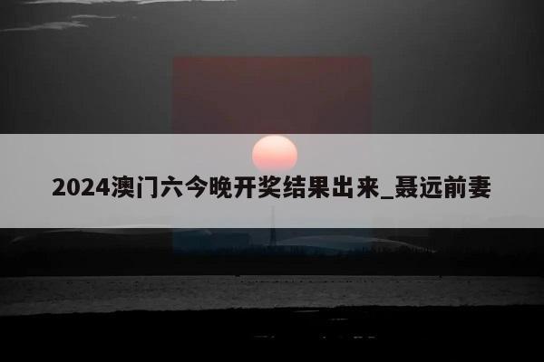 2024澳门六今晚开奖结果出来_聂远前妻