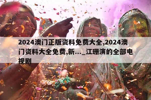 2024澳门正版资料免费大全,2024澳门资料大全免费,新..._江珊演的全部电视剧