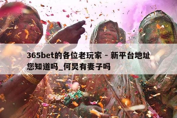 365bet的各位老玩家 - 新平台地址您知道吗_何炅有妻子吗