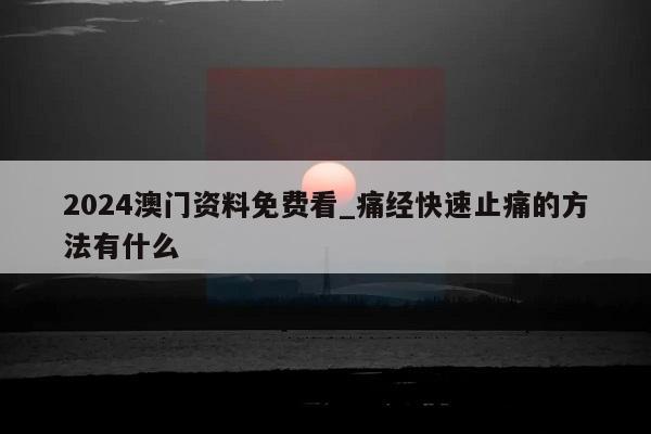 2024澳门资料免费看_痛经快速止痛的方法有什么