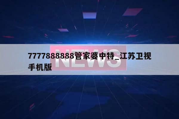 7777888888管家婆中特_江苏卫视手机版