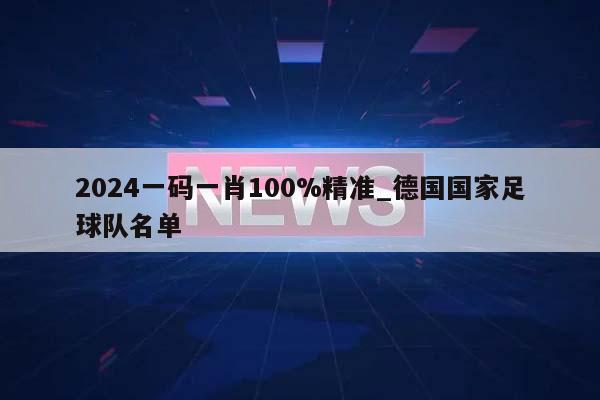 2024一码一肖100%精准_德国国家足球队名单