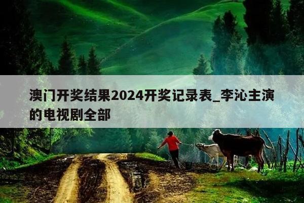 澳门开奖结果2024开奖记录表_李沁主演的电视剧全部