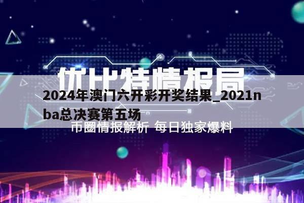 2024年澳门六开彩开奖结果_2021nba总决赛第五场