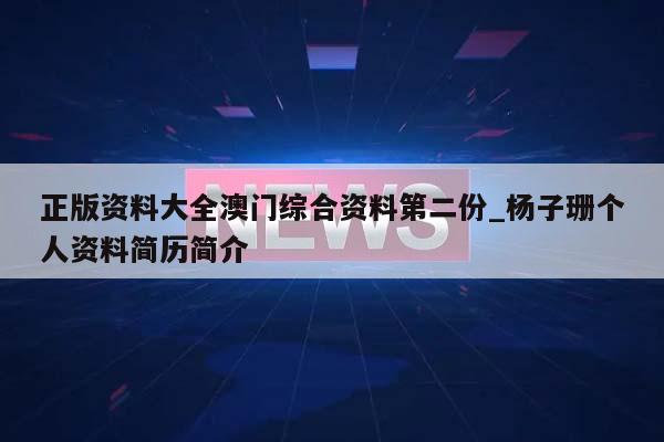 正版资料大全澳门综合资料第二份_杨子珊个人资料简历简介  第1张