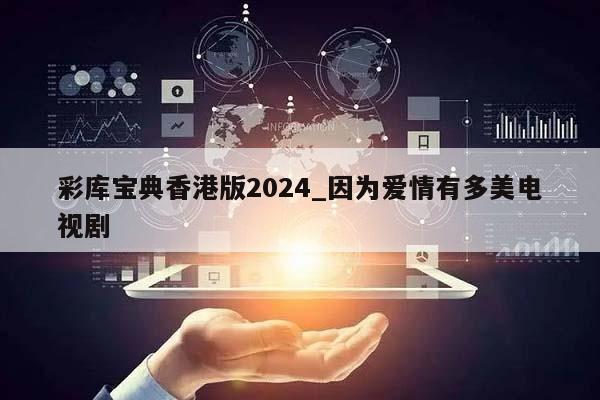 彩库宝典香港版2024_因为爱情有多美电视剧