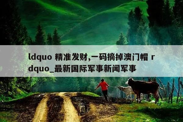 ldquo 精准发财,一码摘掉澳门帽 rdquo_最新国际军事新闻军事