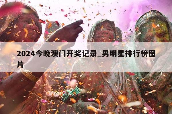 2024今晚澳门开奖记录_男明星排行榜图片  第1张