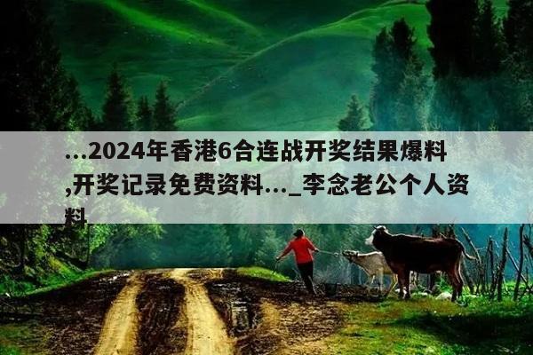 ...2024年香港6合连战开奖结果爆料,开奖记录免费资料..._李念老公个人资料