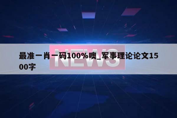 最准一肖一码100%噢_军事理论论文1500字