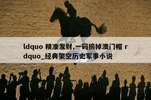 ldquo 精准发财,一码摘掉澳门帽 rdquo_经典架空历史军事小说