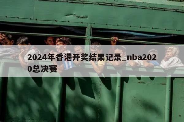 2024年香港开奖结果记录_nba2020总决赛