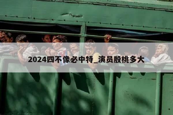 2024四不像必中特_演员殷桃多大