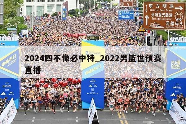 2024四不像必中特_2022男篮世预赛直播