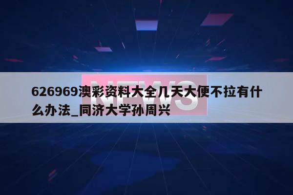 626969澳彩资料大全几天大便不拉有什么办法_同济大学孙周兴