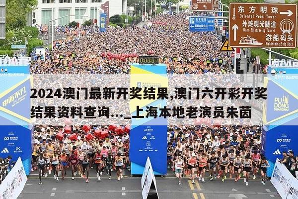 2024澳门最新开奖结果,澳门六开彩开奖结果资料查询..._上海本地老演员朱茵