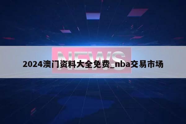 2024澳门资料大全免费_nba交易市场