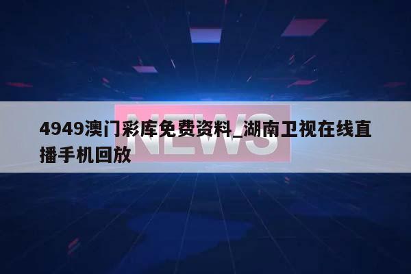 4949澳门彩库免费资料_湖南卫视在线直播手机回放