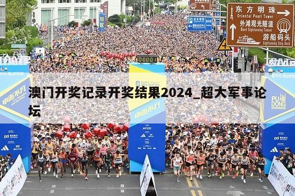 澳门开奖记录开奖结果2024_超大军事论坛