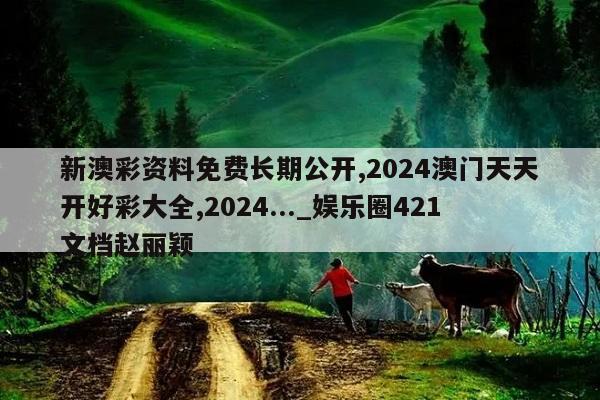 新澳彩资料免费长期公开,2024澳门天天开好彩大全,2024..._娱乐圈421文档赵丽颖