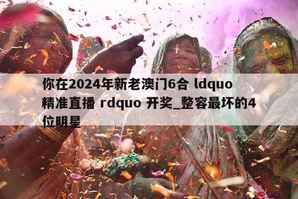 你在2024年新老澳门6合 ldquo 精准直播 rdquo 开奖_整容最坏的4位明星  第1张