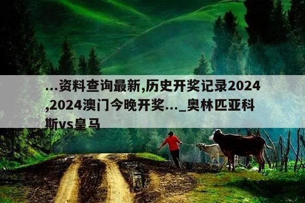 ...资料查询最新,历史开奖记录2024,2024澳门今晚开奖..._奥林匹亚科斯vs皇马  第1张