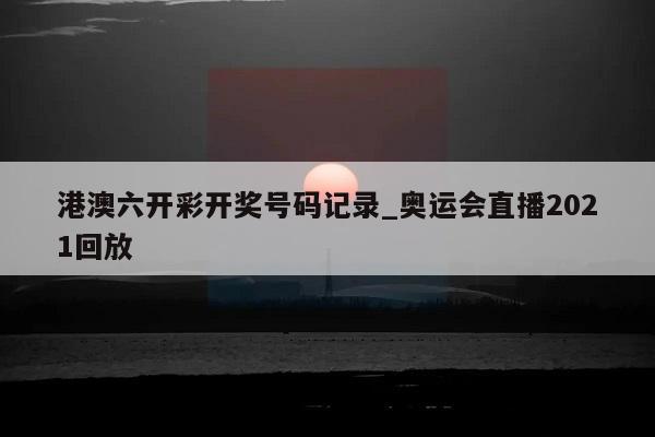 港澳六开彩开奖号码记录_奥运会直播2021回放  第1张