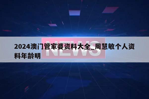 2024澳门管家婆资料大全_周慧敏个人资料年龄明