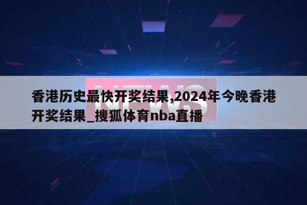 香港历史最快开奖结果,2024年今晚香港开奖结果_搜狐体育nba直播