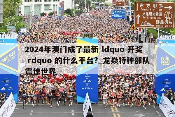 2024年澳门成了最新 ldquo 开奖 rdquo 的什么平台?_龙焱特种部队震惊世界