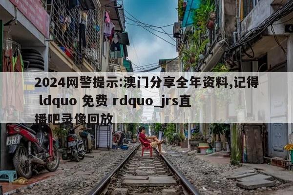 2024网警提示:澳门分享全年资料,记得 ldquo 免费 rdquo_jrs直播吧录像回放