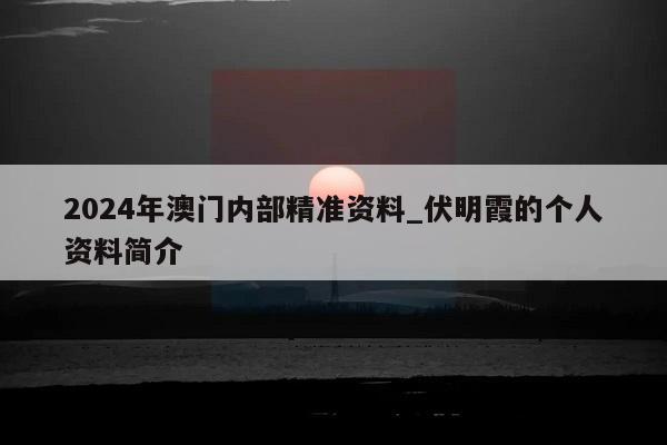 2024年澳门内部精准资料_伏明霞的个人资料简介