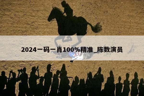 2024一码一肖100%精准_陈数演员