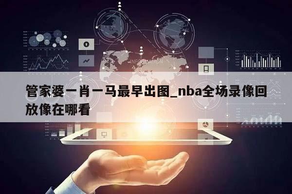 管家婆一肖一马最早出图_nba全场录像回放像在哪看