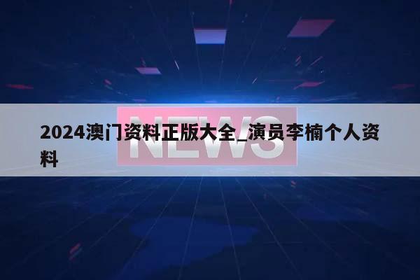 2024澳门资料正版大全_演员李楠个人资料  第1张