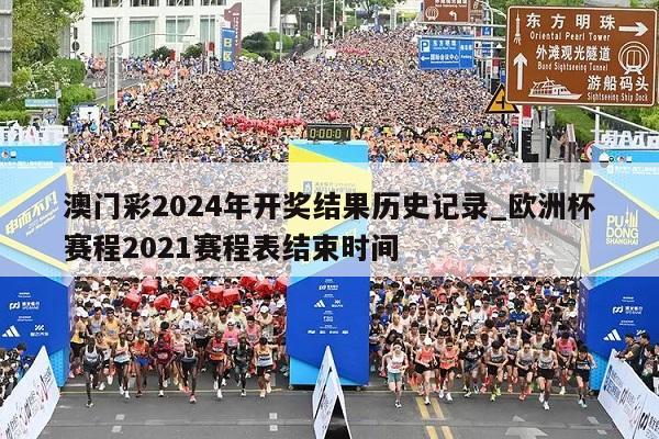 澳门彩2024年开奖结果历史记录_欧洲杯赛程2021赛程表结束时间