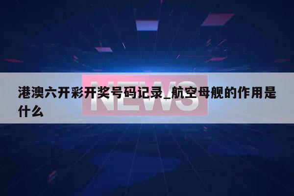 港澳六开彩开奖号码记录_航空母舰的作用是什么