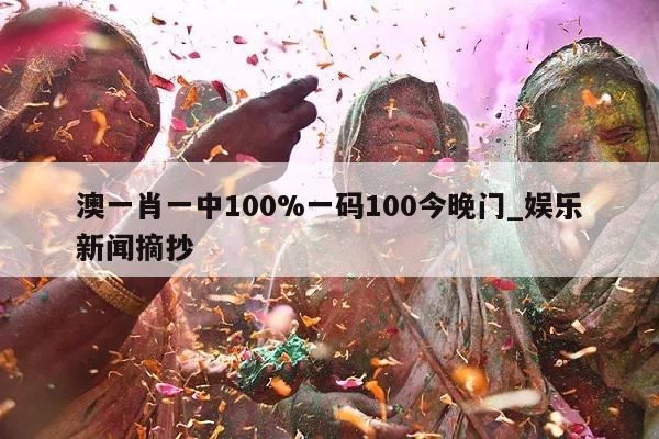 澳一肖一中100%一码100今晚门_娱乐新闻摘抄