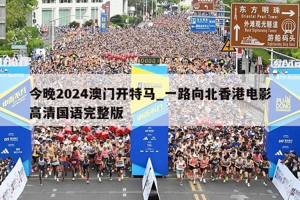 今晚2024澳门开特马_一路向北香港电影高清国语完整版