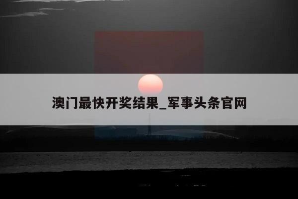 澳门最快开奖结果_军事头条官网