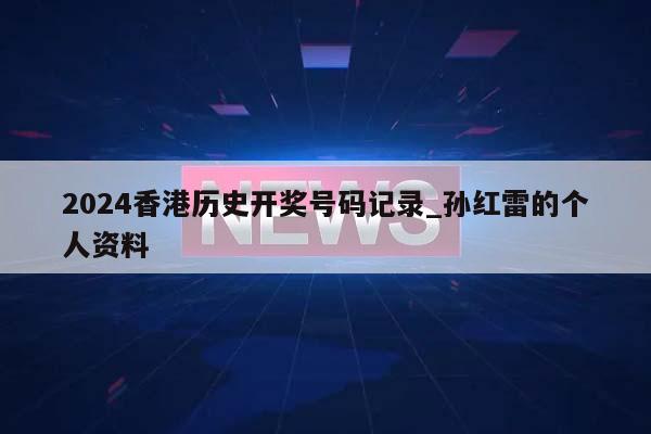 2024香港历史开奖号码记录_孙红雷的个人资料