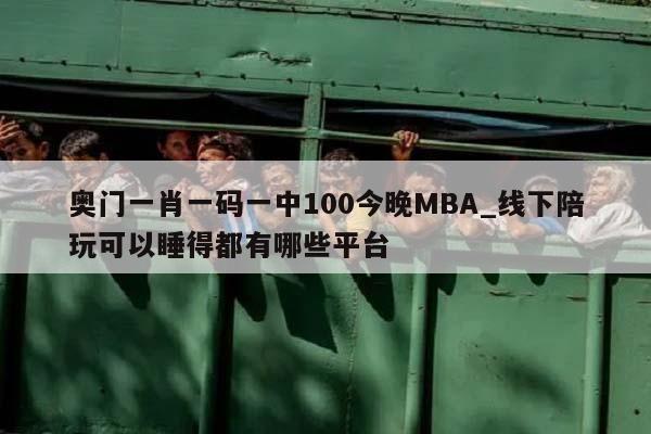 奥门一肖一码一中100今晚MBA_线下陪玩可以睡得都有哪些平台