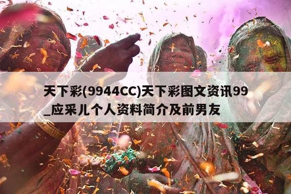 天下彩(9944CC)天下彩图文资讯99_应采儿个人资料简介及前男友