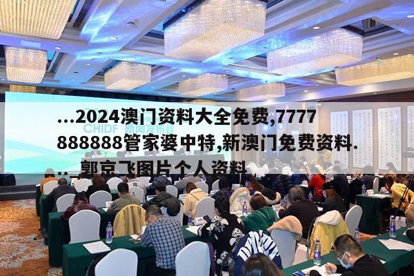 ...2024澳门资料大全免费,7777888888管家婆中特,新澳门免费资料..._郭京飞图片个人资料