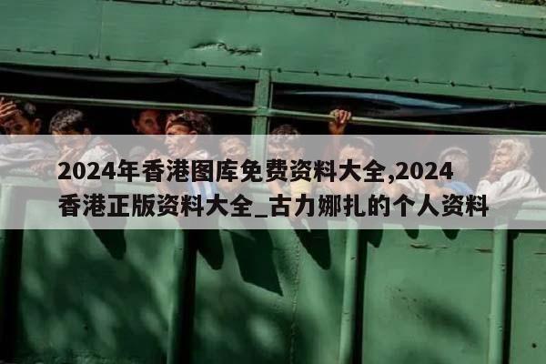 2024年香港图库免费资料大全,2024香港正版资料大全_古力娜扎的个人资料  第1张