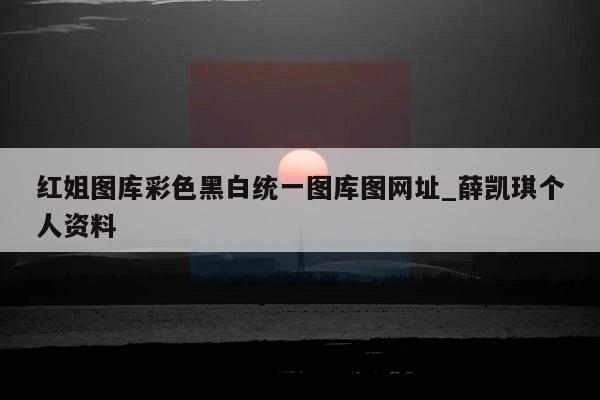 红姐图库彩色黑白统一图库图网址_薛凯琪个人资料