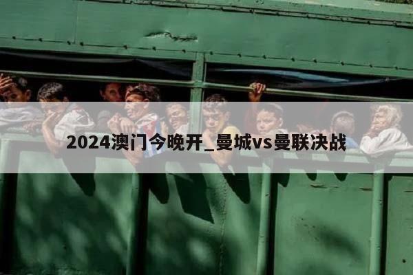 2024澳门今晚开_曼城vs曼联决战