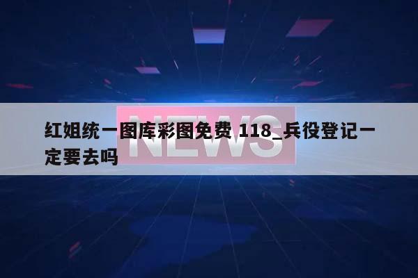 红姐统一图库彩图免费 118_兵役登记一定要去吗