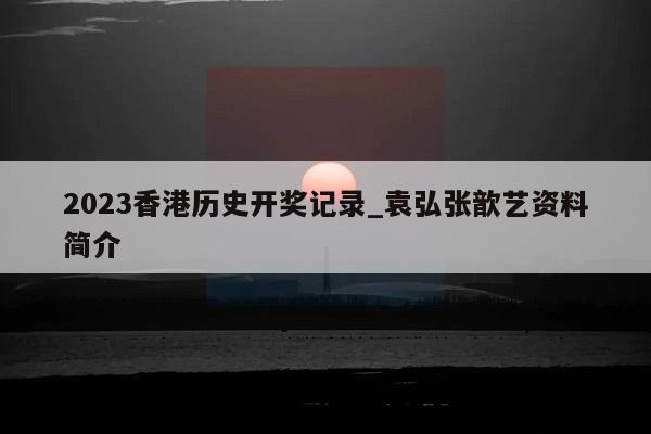 2023香港历史开奖记录_袁弘张歆艺资料简介  第1张