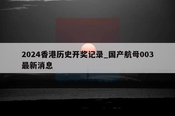 2024香港历史开奖记录_国产航母003最新消息